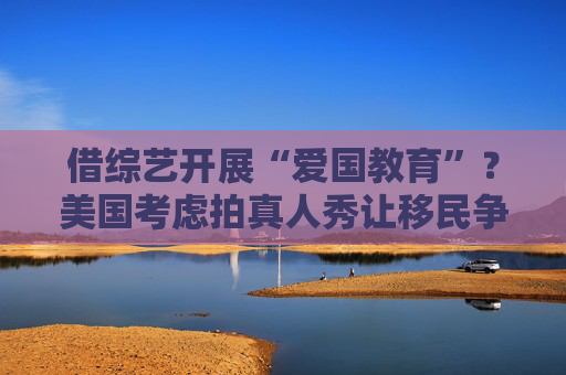 借综艺开展“爱国教育”？美国考虑拍真人秀让移民争夺国籍