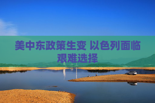美中东政策生变 以色列面临艰难选择
