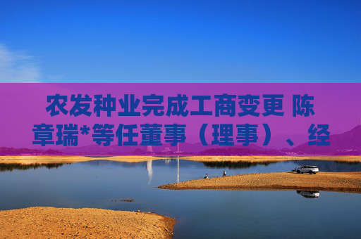 农发种业完成工商变更 陈章瑞*等任董事（理事）、经理、监事