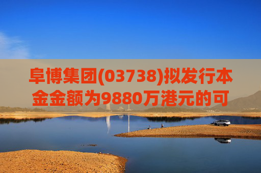 阜博集团(03738)拟发行本金金额为9880万港元的可换股债券