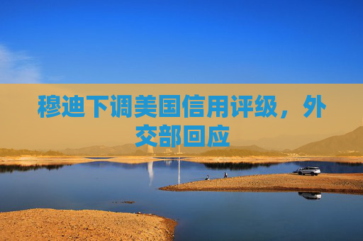 穆迪下调美国信用评级，外交部回应