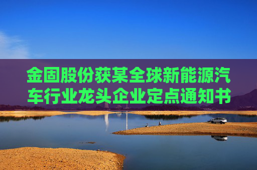金固股份获某全球新能源汽车行业龙头企业定点通知书