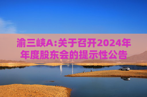 渝三峡A:关于召开2024年年度股东会的提示性公告
