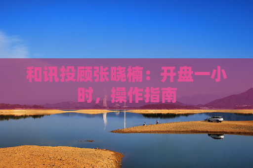 和讯投顾张晓楠：开盘一小时，操作指南