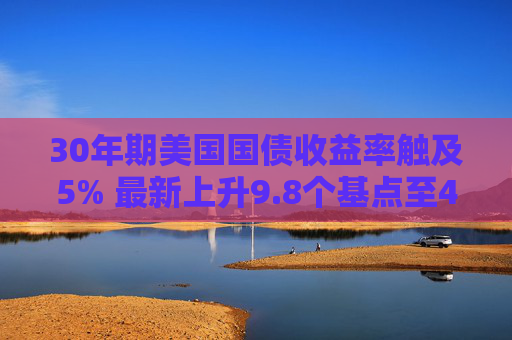 30年期美国国债收益率触及5% 最新上升9.8个基点至4.995%