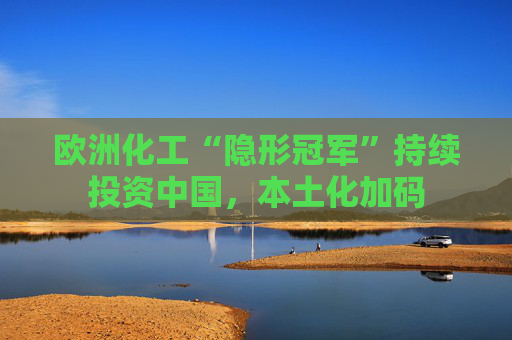 欧洲化工“隐形冠军”持续投资中国，本土化加码