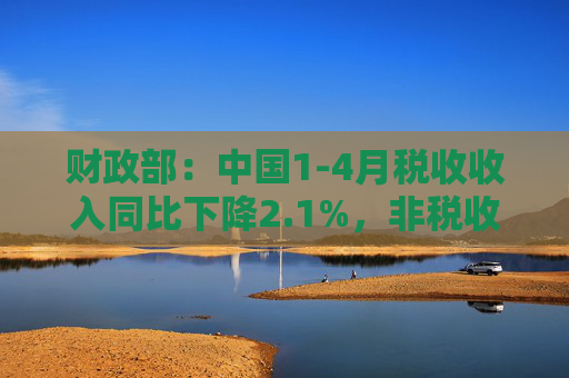 财政部：中国1-4月税收收入同比下降2.1%，非税收入同比增长7.7%，个人所得税同比增长7.4%，证券交易印花税同比增57.8%