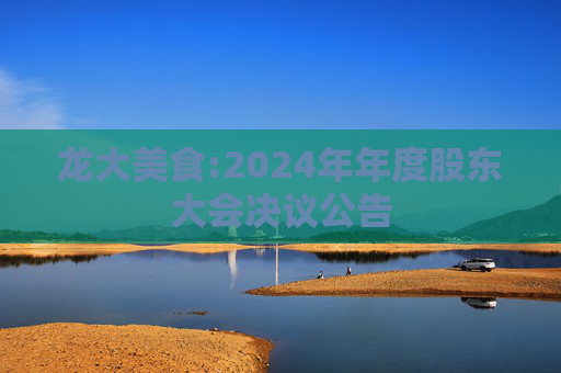 龙大美食:2024年年度股东大会决议公告  第1张