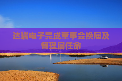 达瑞电子完成董事会换届及管理层任命