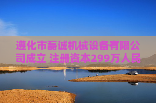 遵化市磊诚机械设备有限公司成立 注册资本299万人民币