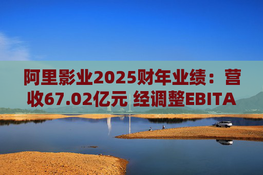 阿里影业2025财年业绩：营收67.02亿元 经调整EBITA 8.09亿元