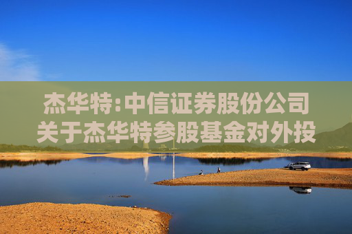 杰华特:中信证券股份公司关于杰华特参股基金对外投资暨关联交易的核查意见