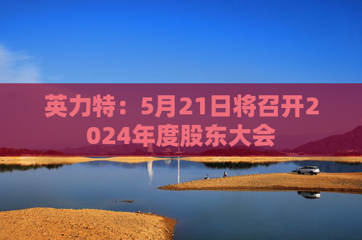 英力特：5月21日将召开2024年度股东大会