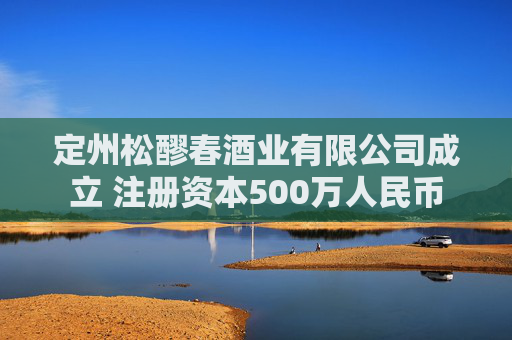 定州松醪春酒业有限公司成立 注册资本500万人民币