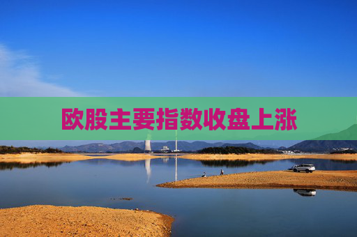 欧股主要指数收盘上涨