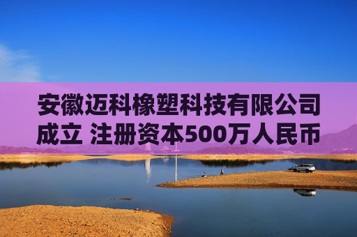 安徽迈科橡塑科技有限公司成立 注册资本500万人民币