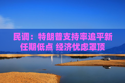 民调：特朗普支持率追平新任期低点 经济忧虑罩顶