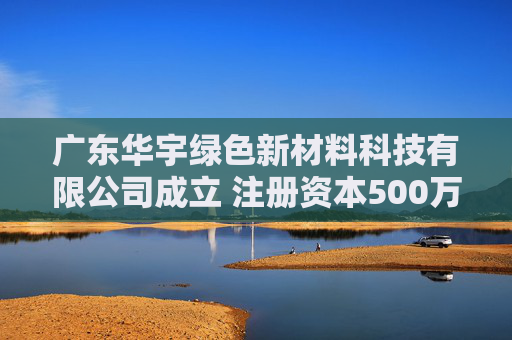 广东华宇绿色新材料科技有限公司成立 注册资本500万人民币