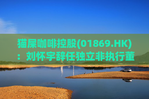 猫屎咖啡控股(01869.HK)：刘怀宇辞任独立非执行董事