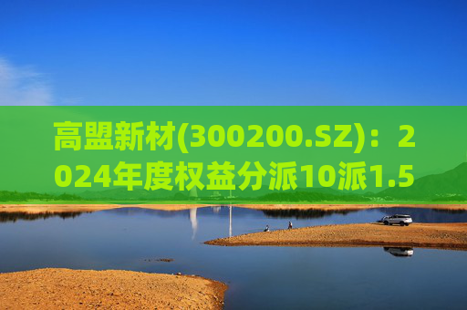 高盟新材(300200.SZ)：2024年度权益分派10派1.5元 股权登记日5月28日