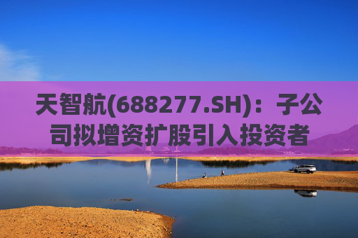 天智航(688277.SH)：子公司拟增资扩股引入投资者
