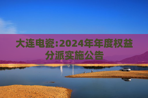 大连电瓷:2024年年度权益分派实施公告