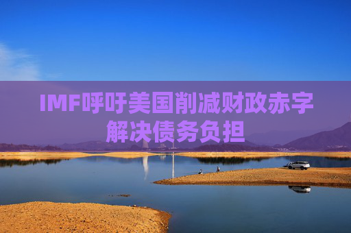 IMF呼吁美国削减财政赤字解决债务负担