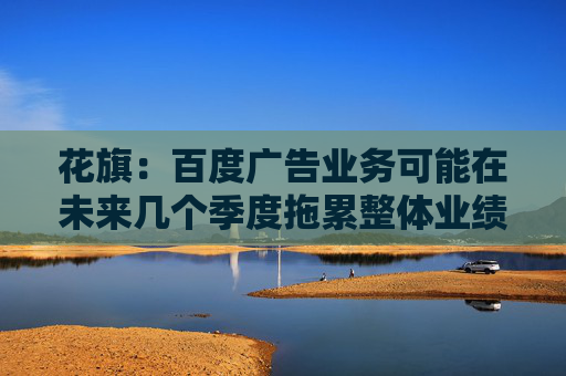 花旗：百度广告业务可能在未来几个季度拖累整体业绩 维持买进评级