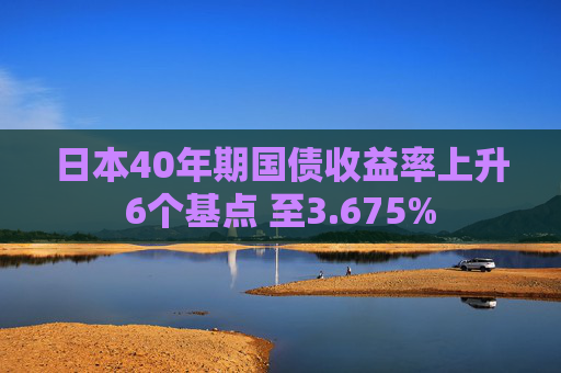 日本40年期国债收益率上升6个基点 至3.675%