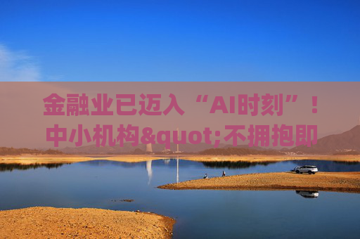 金融业已迈入“AI时刻”！中小机构"不拥抱即消亡" 陈文辉提出四大建议