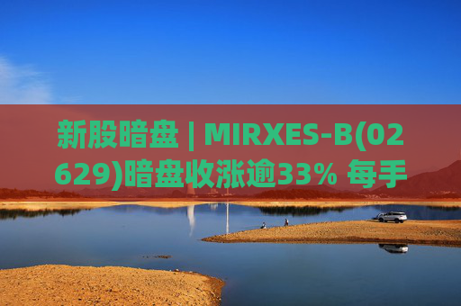 新股暗盘 | MIRXES-B(02629)暗盘收涨逾33% 每手赚790港元