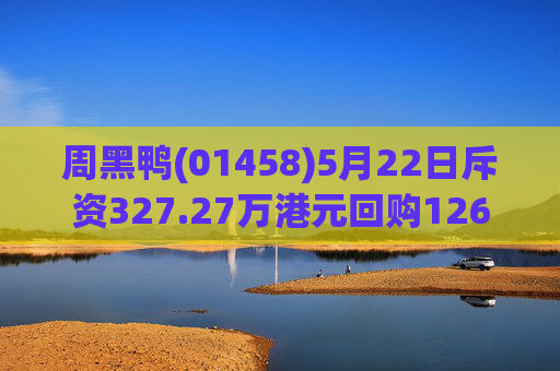 周黑鸭(01458)5月22日斥资327.27万港元回购126.05万股