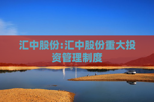 汇中股份:汇中股份重大投资管理制度