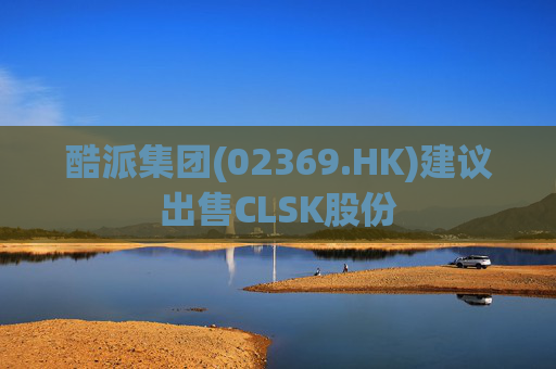 酷派集团(02369.HK)建议出售CLSK股份  第1张