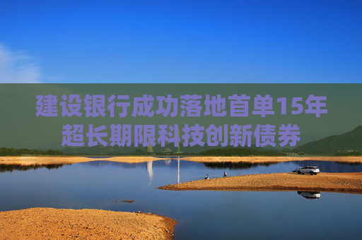 建设银行成功落地首单15年超长期限科技创新债券