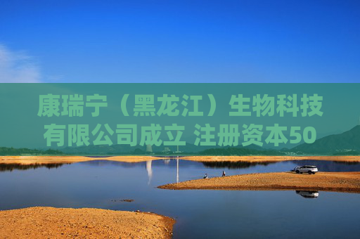 康瑞宁（黑龙江）生物科技有限公司成立 注册资本500万人民币