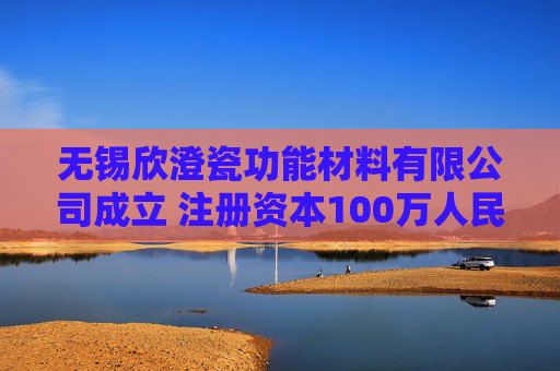 无锡欣澄瓷功能材料有限公司成立 注册资本100万人民币