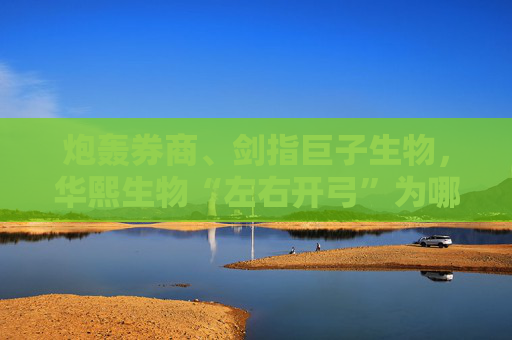 炮轰券商、剑指巨子生物，华熙生物“左右开弓”为哪般？