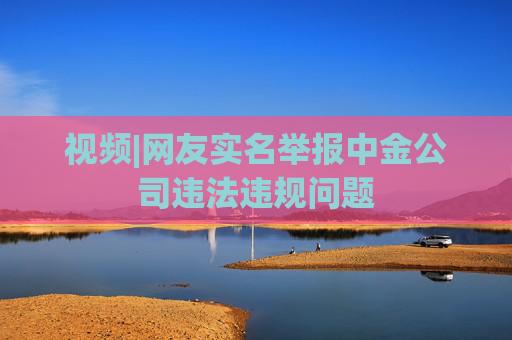 视频|网友实名举报中金公司违法违规问题