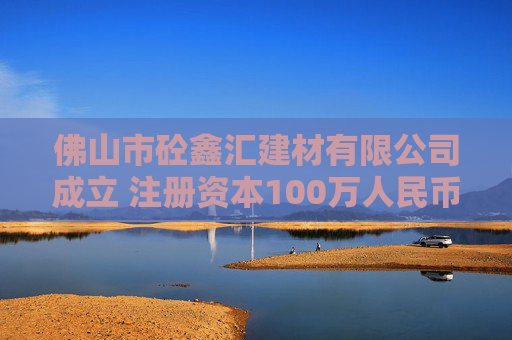 佛山市砼鑫汇建材有限公司成立 注册资本100万人民币