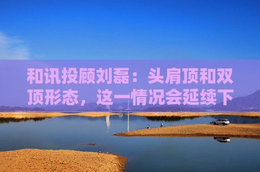 和讯投顾刘磊：头肩顶和双顶形态，这一情况会延续下跌走势