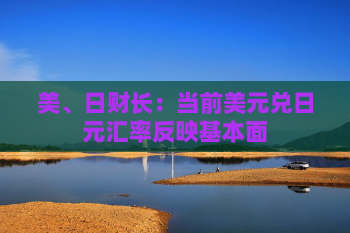 美、日财长：当前美元兑日元汇率反映基本面