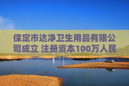 保定市达净卫生用品有限公司成立 注册资本100万人民币
