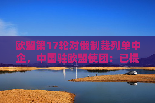 欧盟第17轮对俄制裁列单中企，中国驻欧盟使团：已提出严正交涉