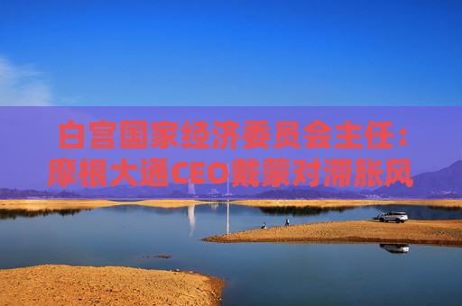 白宫国家经济委员会主任：摩根大通CEO戴蒙对滞胀风险的判断有误