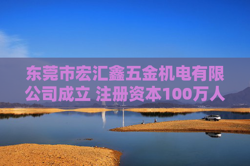 东莞市宏汇鑫五金机电有限公司成立 注册资本100万人民币