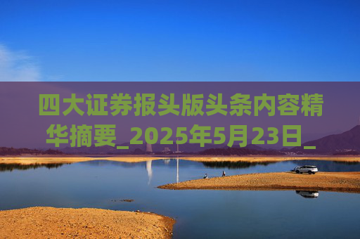 四大证券报头版头条内容精华摘要_2025年5月23日_财经新闻