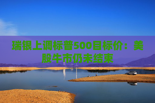 瑞银上调标普500目标价：美股牛市仍未结束