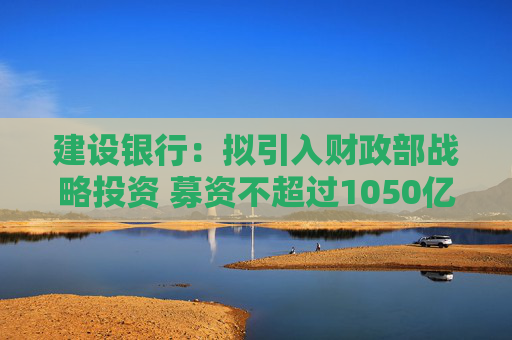 建设银行：拟引入财政部战略投资 募资不超过1050亿元  第1张