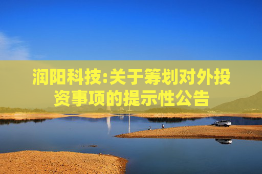 润阳科技:关于筹划对外投资事项的提示性公告